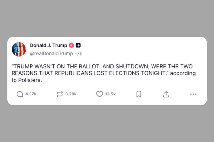 "Trump no estaba en la papeleta y el cierre del gobierno fueron las dos razones por la que los republicanos perdieron las elecciones esta noche, de acuerdo con los analistas electorales", uno de los argumentos de Trump.